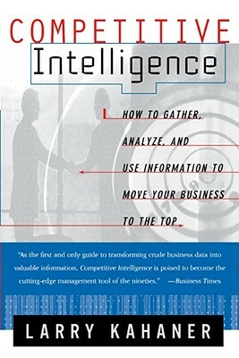 Competitive Intelligence: How to Gather Analyze and Use Information to Move Your Business to the Top by Larry Kahaner