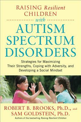 Raising Resilient Children with Autism Spectrum Disorders: Strategies for Maximizing Their Strengths, Coping with Adversity, and Developing a Social M by Robert Brooks, Sam Goldstein