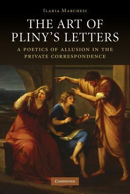 The Art of Pliny's Letters: A Poetics of Allusion in the Private Correspondence by Ilaria Marchesi
