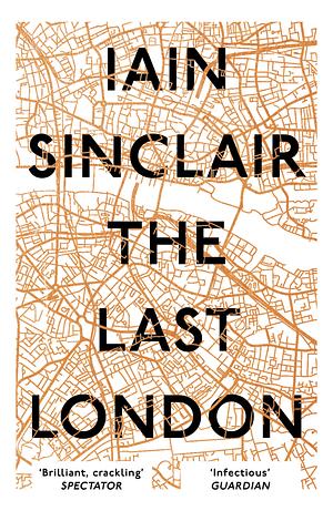 The Last London: True Fictions from an Unreal City by Iain Sinclair