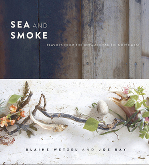 Sea and Smoke: Flavors from the Untamed Pacific Northwest by Blaine Wetzel, Joe Ray