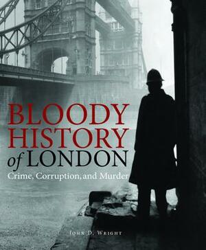 Bloody History of London: Crime, Corruption and Murder by John D. Wright