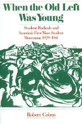 When the Old Left Was Young: Student Radicals and America's First Mass Student Movement, 1929-1941 by Robert Cohen