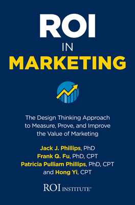 Roi in Marketing: The Design Thinking Approach to Measure, Prove, and Improve the Value of Marketing by Jack Phillips, Frank Q. Fu, Patricia Pulliam Phillips