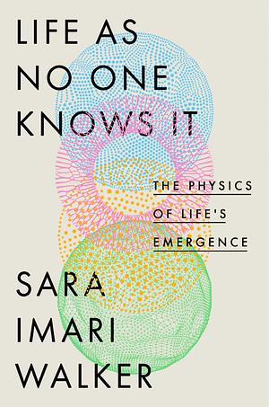 Life as No One Knows It: The Physics of Life's Emergence by Sara Imari Walker