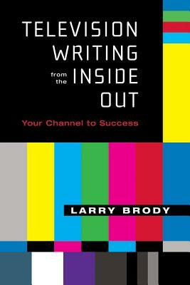 Television Writing from the Inside Out: Your Channel to Success by Larry Brody
