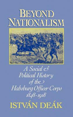 Beyond Nationalism: A Social and Political History of the Habsburg Officer Corps, 1848-1918 by Istvan Deak