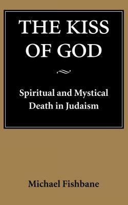 The Kiss of God: Spiritual and Mystical Death in Judaism by Michael Fishbane