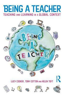 Being a Teacher: Teaching and Learning in a Global Context by Helen Toft, Tony Cotton, Lucy Cooker