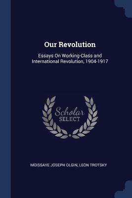 Our Revolution: Essays on Working-Class and International Revolution, 1904-1917 by Moissaye Joseph Olgin, Leon Trotsky