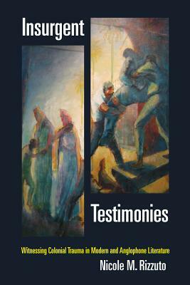 Insurgent Testimonies: Witnessing Colonial Trauma in Modern and Anglophone Literature by Nicole M. Rizzuto