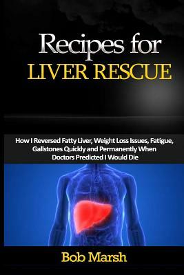 Recipes for Liver Rescue: How I Reversed Fatty Liver, Weight Loss Issues, Fatigue, Gallstones Quickly and Permanently When Doctors Predicted I W by Bob Marsh