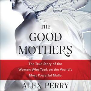 The Good Mothers: The True Story of the Women Who Took on the World's Most Powerful Mafia by Alex Perry