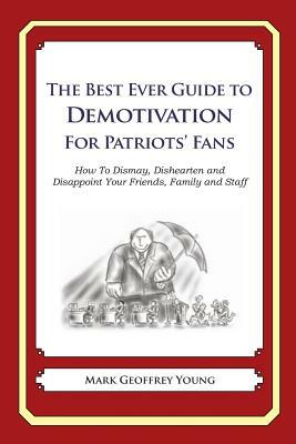 The Best Ever Guide to Demotivation for Patriots' Fans: How To Dismay, Dishearten and Disappoint Your Friends, Family and Staff by Mark Geoffrey Young