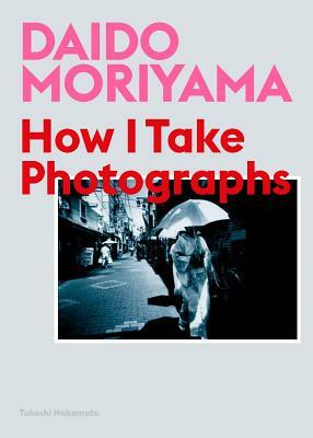 Daido Moriyama: How I Take Photographs by Takeshi Nakamoto