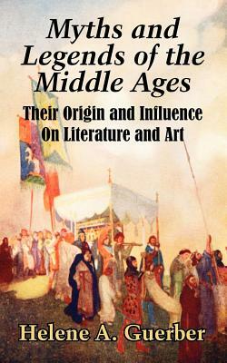 Myths and Legends of the Middle Ages: Their Origin and Influence On Literature and Art by Hélène A. Guerber