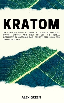 Kratom: The Complete Guide to Know Risks and Benefits of Kratom Extract and How to Use the Herbal Supplement to Overcome Pain, by Alex Green