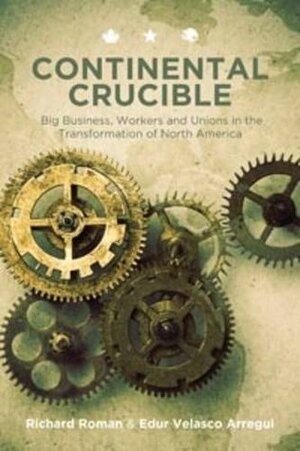 Continental Crucible: Big Business, Workers and Unions in the Transformation of North America by Edur Velasco Arregui, Richard Roman