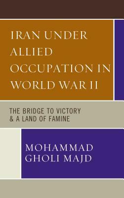 Iran Under Allied Occupation In World War II: The Bridge to Victory & A Land of Famine by Mohammad Gholi Majd