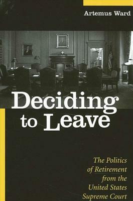 Deciding to Leave: The Politics of Retirement from the United States Supreme Court by Artemus Ward