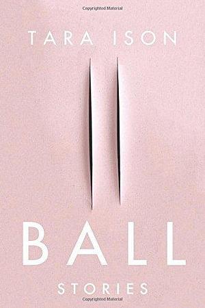 Ball: Stories by Tara Ison by Tara Ison, Tara Ison