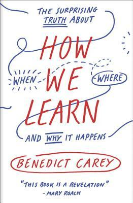 How We Learn: The Surprising Truth about When, Where, and Why It Happens by Benedict Carey