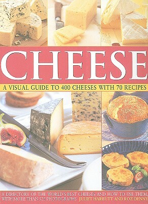 Cheese: A Visual Guide to 400 Cheeses with 70 Recipes: A Directory of the World's Best Cheeses and How to Use Them with More Than 525 Photographs by Roz Denny, Juliet Harbutt