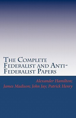 The Complete Federalist and Anti-Federalist Papers by John Jay, James Madison, Patrick Henry