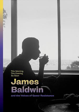 This Morning, This Evening, So Soon: James Baldwin and the Voices of Queer Resistance by Hilton Als, Rhea L Combs