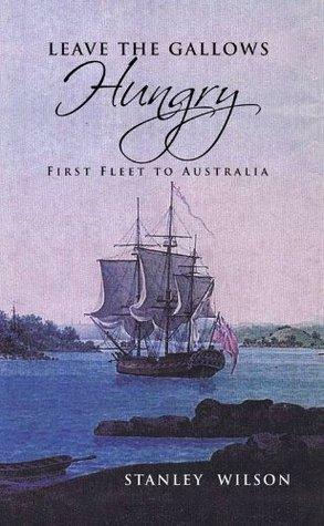 Leave the Gallows Hungry: First Fleet to Australia by Stanley Wilson