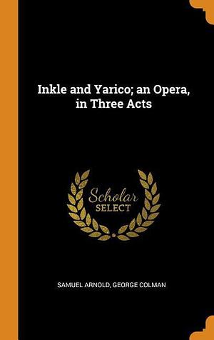 Inkle and Yarico; An Opera, in Three Acts by Samuel Arnold, George Colman