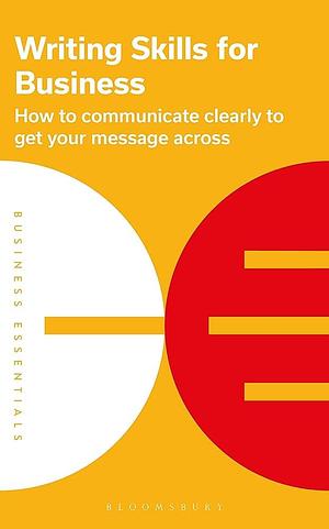 Writing Skills for Business: How to Communicate Clearly to Get Your Message Across by Bloomsbury Publishing