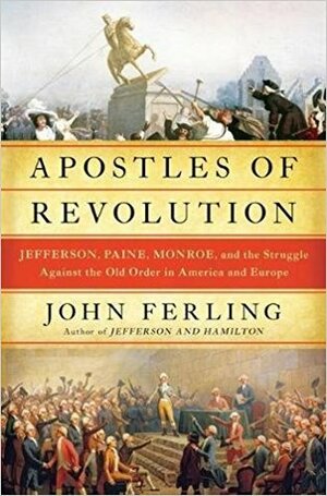Apostles of Revolution: Jefferson, Paine, Monroe and the Struggle Against the Old Order in America and Europe by John Ferling