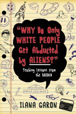 Why Do Only White People Get Abducted by Aliens?: Teaching Lessons from the Bronx by Ilana Garon