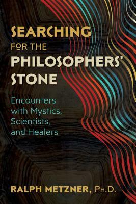 Searching for the Philosophers' Stone: Encounters with Mystics, Scientists, and Healers by Ralph Metzner