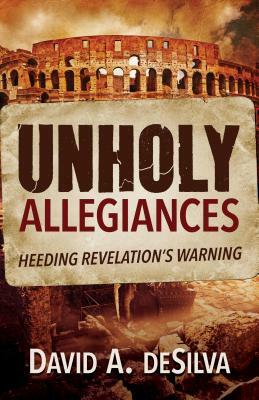 Unholy Allegiances: Heeding Revelation's Warning by David A. Desilva