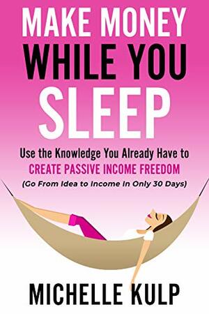 Make Money While You Sleep: Use the Knowledge You Already Have to Create Passive Income Freedom by Michelle Kulp