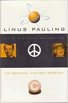 Linus Pauling: A Life In Science And Politics by Ben Goertzel, Ted George Goertzel