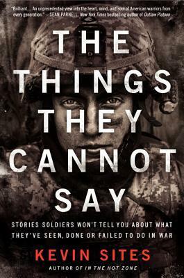The Things They Cannot Say: Stories Soldiers Won't Tell You About What They've Seen, Done or Failed to Do in War by Kevin Sites