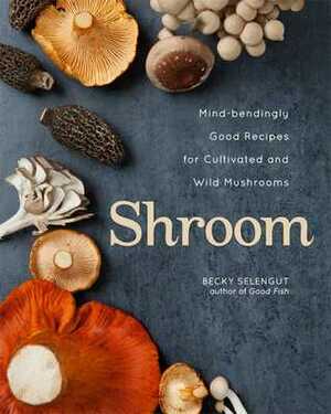 Shroom: Mind-bendingly Good Recipes for Cultivated and Wild Mushrooms by Becky Selengut