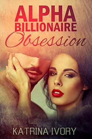 Alpha Billionaire Obsession: Billionaire Romance Short Stories (Alpha Male Romance, Billionaires Obsession, Romance Short Stories) by Katrina Ivory