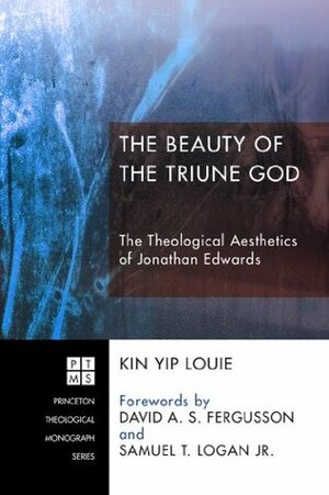 The Beauty of the Triune God: The Theological Aesthetics of Jonathan Edwards (Princeton Theological Monograph Series Book 201) by Samuel T. Logan Jr., David A.S. Fergusson, Kin Yip Louie