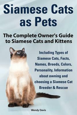 Siamese Cats as Pets. Complete Owner's Guide to Siamese Cats and Kittens. Including Types of Siamese Cats, Facts, Names, Breeds, Colors, Breeder & Res by Wendy Davis
