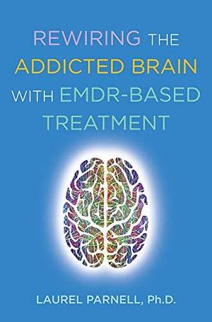 Rewiring the Addicted Brain with EMDR-Based Treatment by Laurel Parnell, Laurel Parnell