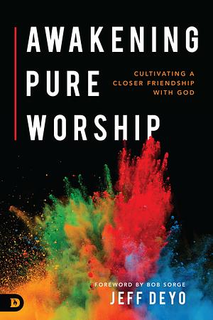 Awakening Pure Worship : Cultivating a Closer Friendship with God by Jeff Deyo, Jeff Deyo