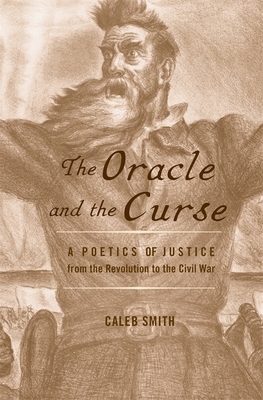 The Oracle and the Curse: A Poetics of Justice from the Revolution to the Civil War by Caleb Smith