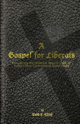 A Gospel for Liberals: Considering the Historical Jesus in Light of Today's Most Controversial Social Issues by Todd F. Eklof