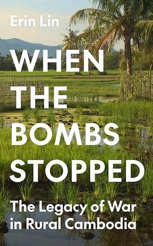 When the Bombs Stopped: The Legacy of War in Rural Cambodia by Erin Lin