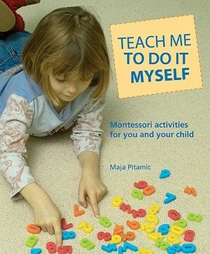 Teach Me to Do It Myself: Montessori Activities for You and Your Child by Maja Pitamic