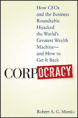 Corpocracy: How CEOs and the Business Roundtable Hijacked the World's Greatest Wealth Machine - And How to Get It Back by Robert A. G. Monks